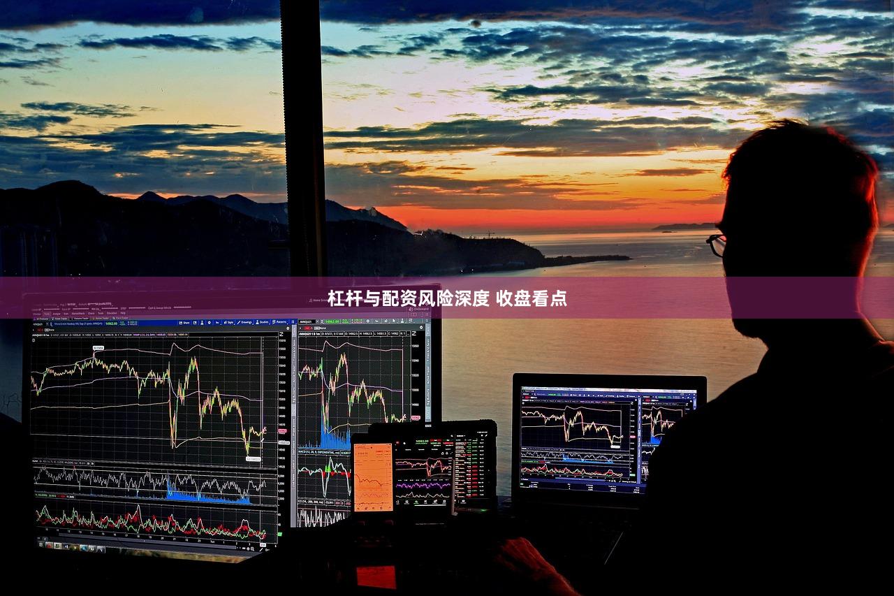 杠杆与配资风险深度 收盘看点