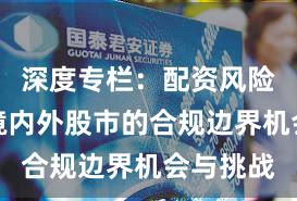 深度专栏：配资风险控制在境内外股市的合规边界机会与挑战