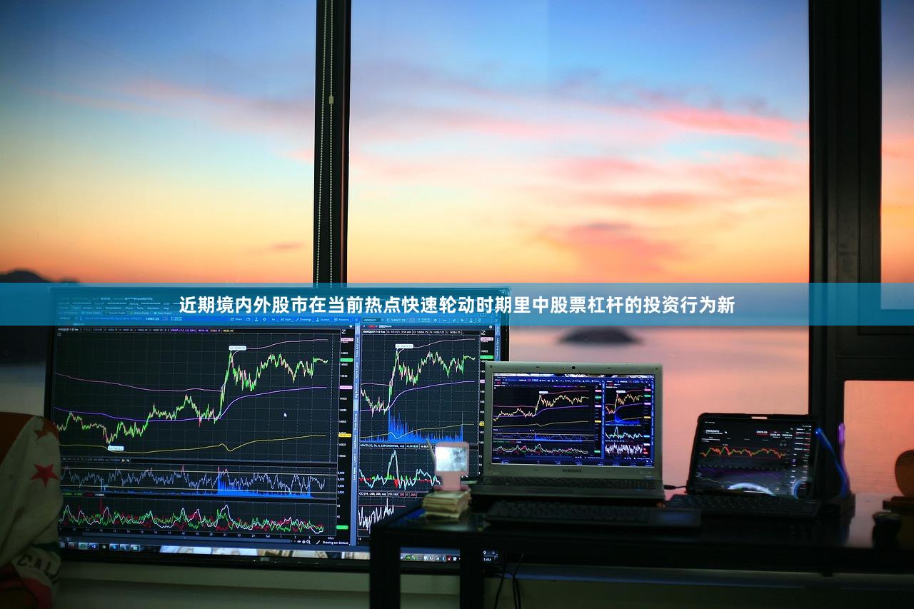 近期境内外股市在当前热点快速轮动时期里中股票杠杆的投资行为新