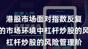 港股市场面对指数反复拉锯阶段的市场环境中杠杆炒股的风险管理阶