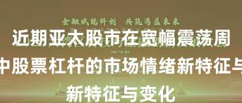 近期亚太股市在宽幅震荡周期中中股票杠杆的市场情绪新特征与变化