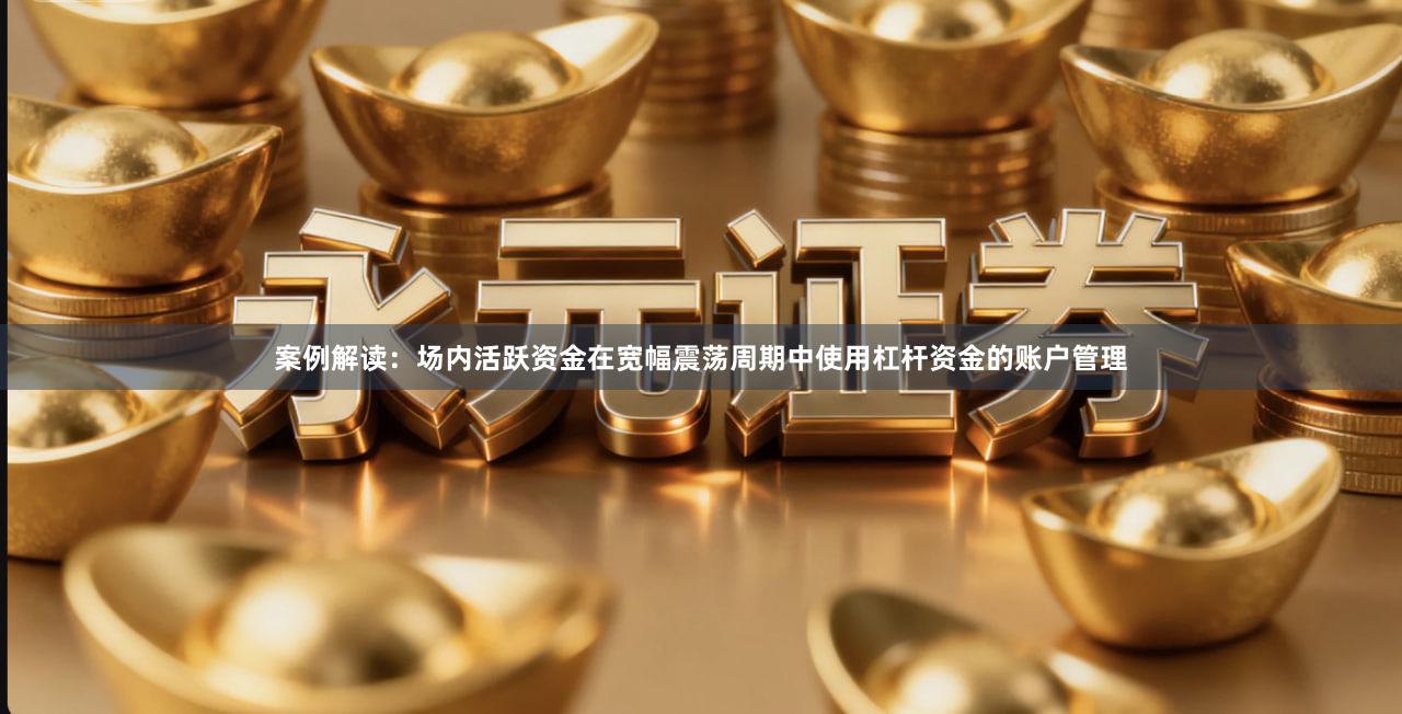 案例解读：场内活跃资金在宽幅震荡周期中使用杠杆资金的账户管理