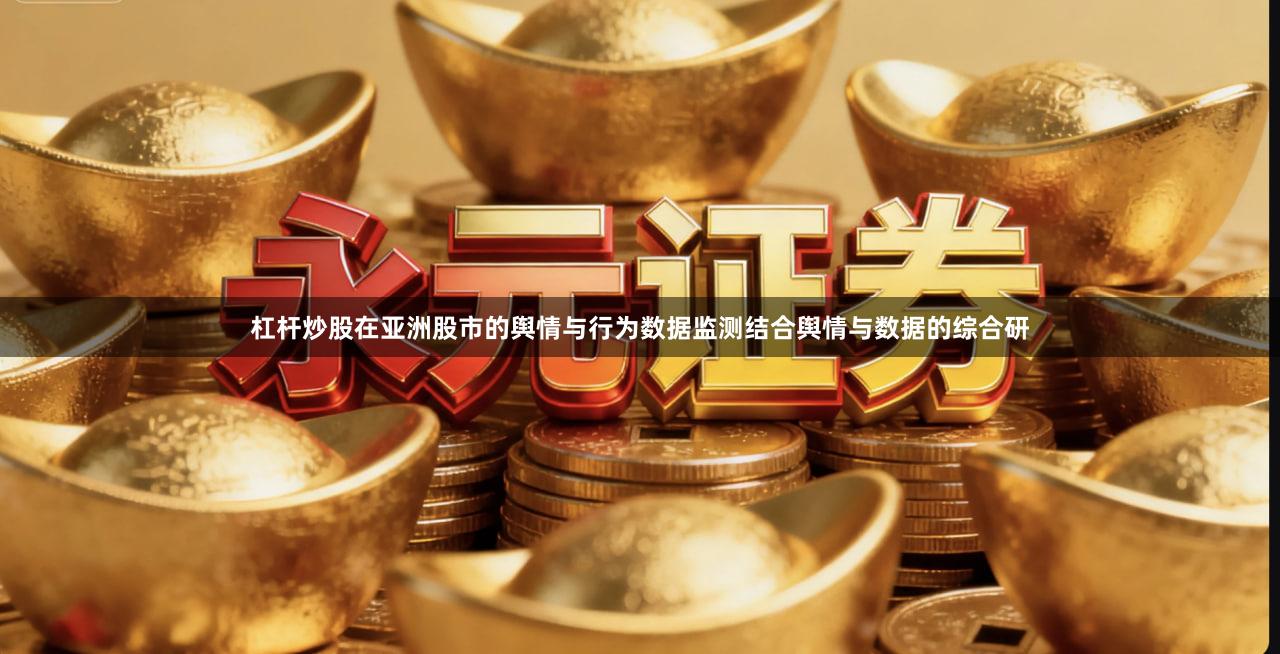杠杆炒股在亚洲股市的舆情与行为数据监测结合舆情与数据的综合研