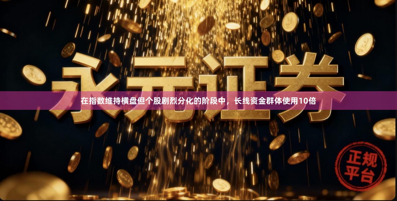 在指数维持横盘但个股剧烈分化的阶段中，长线资金群体使用10倍