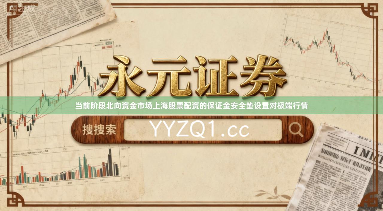 当前阶段北向资金市场上海股票配资的保证金安全垫设置对极端行情