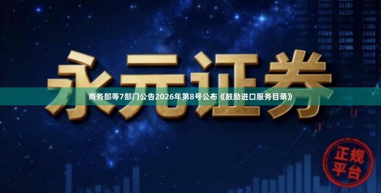 商务部等7部门公告2026年第8号公布《鼓励进口服务目录》
