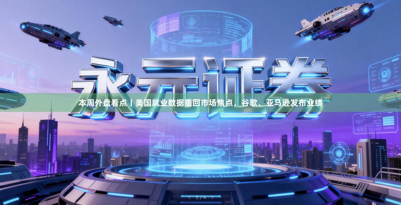本周外盘看点丨美国就业数据重回市场焦点，谷歌、亚马逊发布业绩