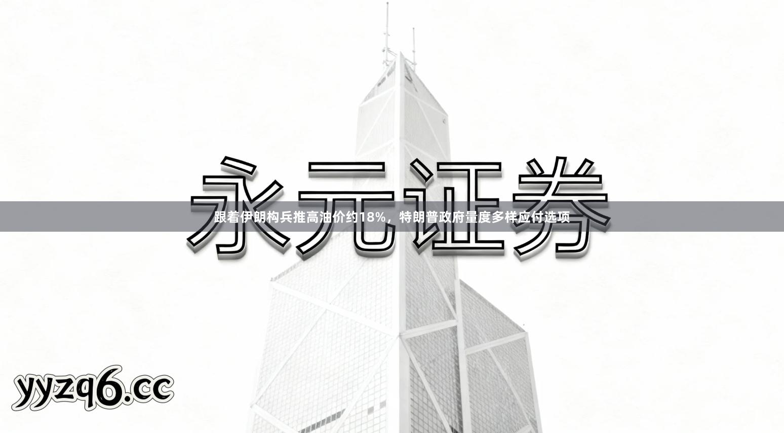 跟着伊朗构兵推高油价约18%,特朗普政府量度多样应付选项