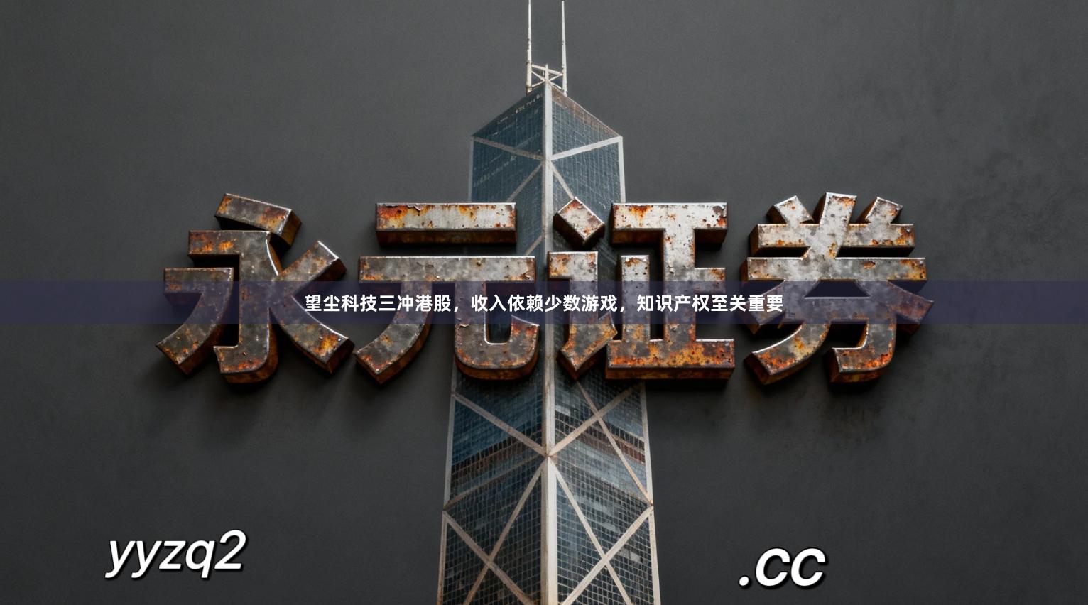 望尘科技三冲港股，收入依赖少数游戏，知识产权至关重要